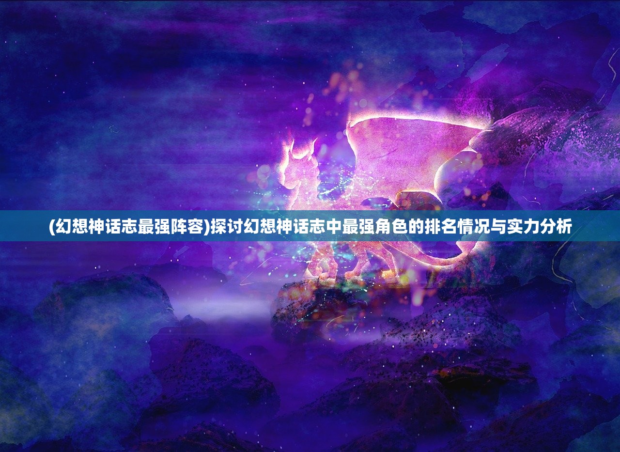 (幻想神话志最强阵容)探讨幻想神话志中最强角色的排名情况与实力分析