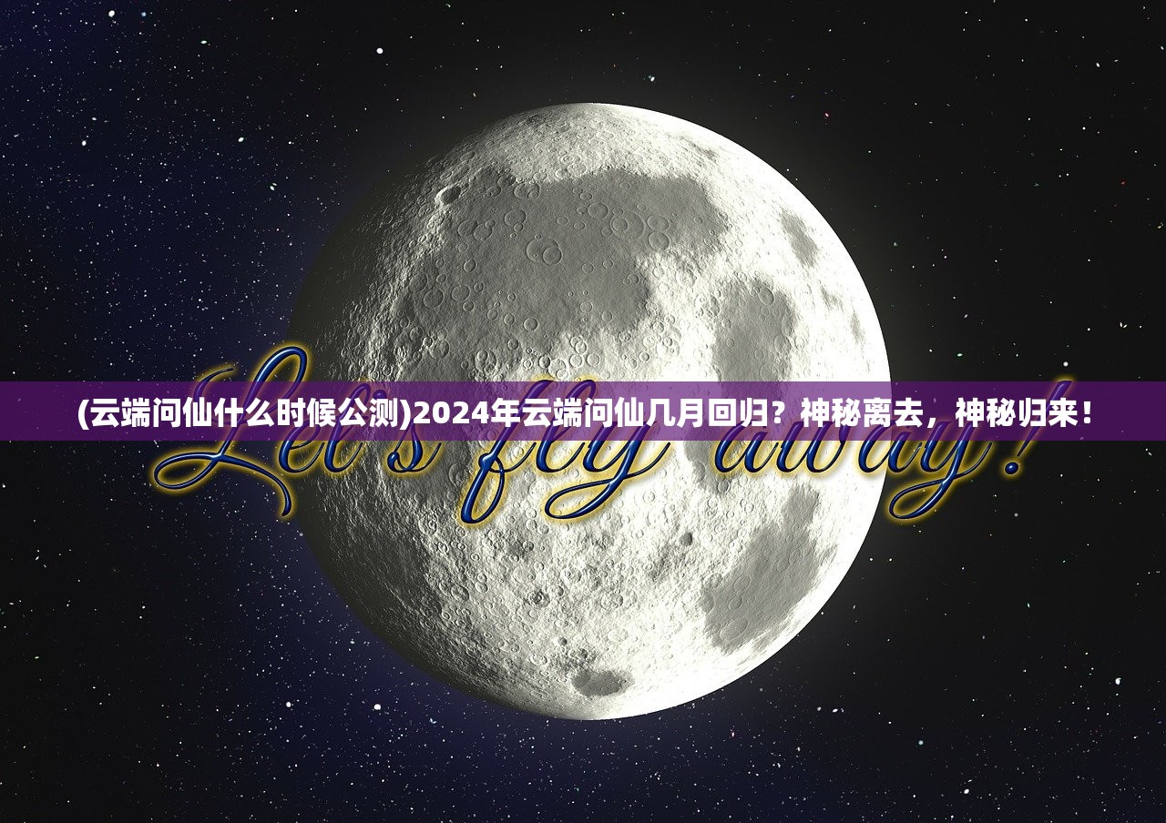 (云端问仙什么时候公测)2024年云端问仙几月回归？神秘离去，神秘归来！