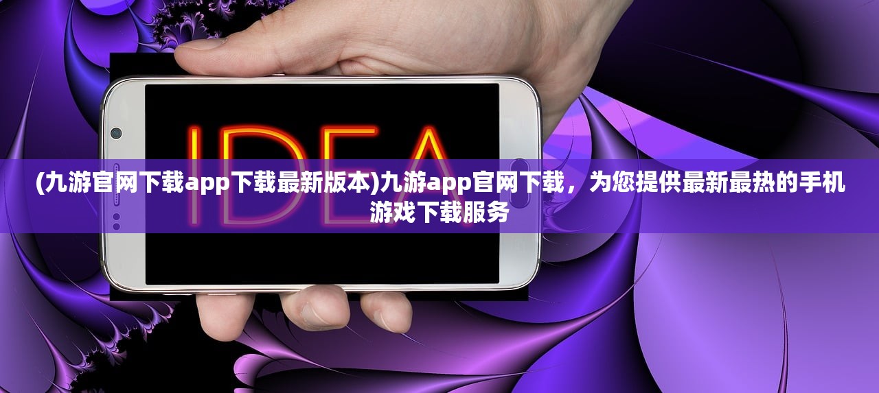 (九游官网下载app下载最新版本)九游app官网下载，为您提供最新最热的手机游戏下载服务