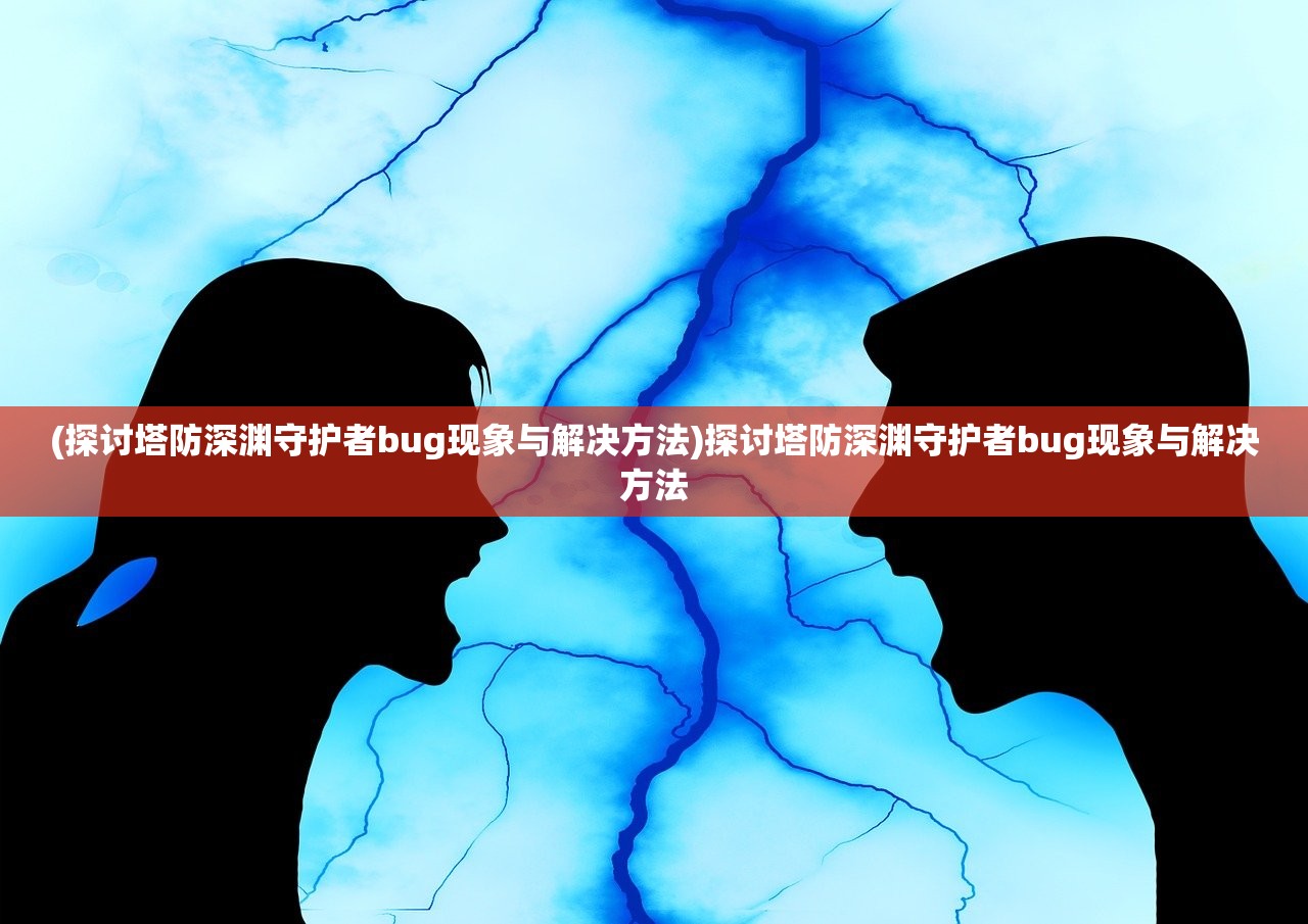 (探讨塔防深渊守护者bug现象与解决方法)探讨塔防深渊守护者bug现象与解决方法