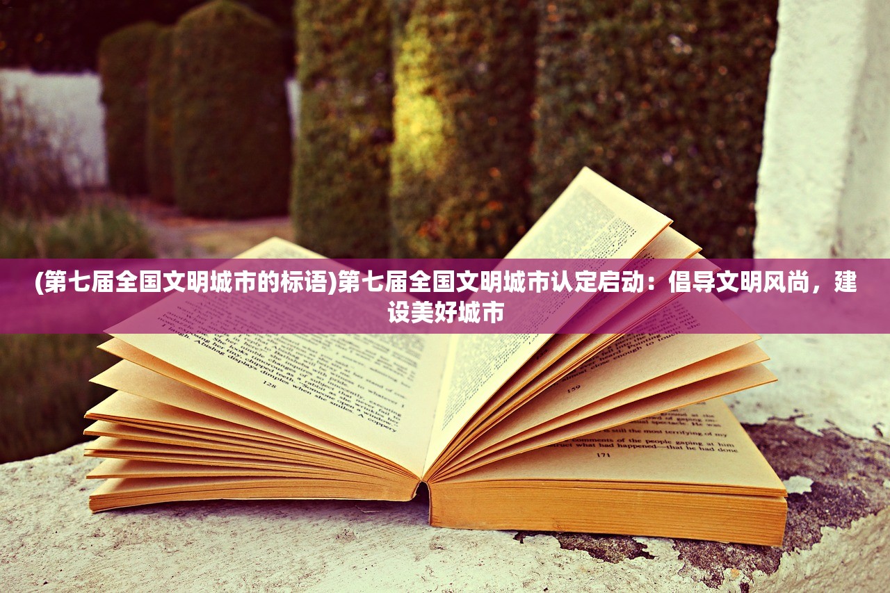 (第七届全国文明城市的标语)第七届全国文明城市认定启动：倡导文明风尚，建设美好城市