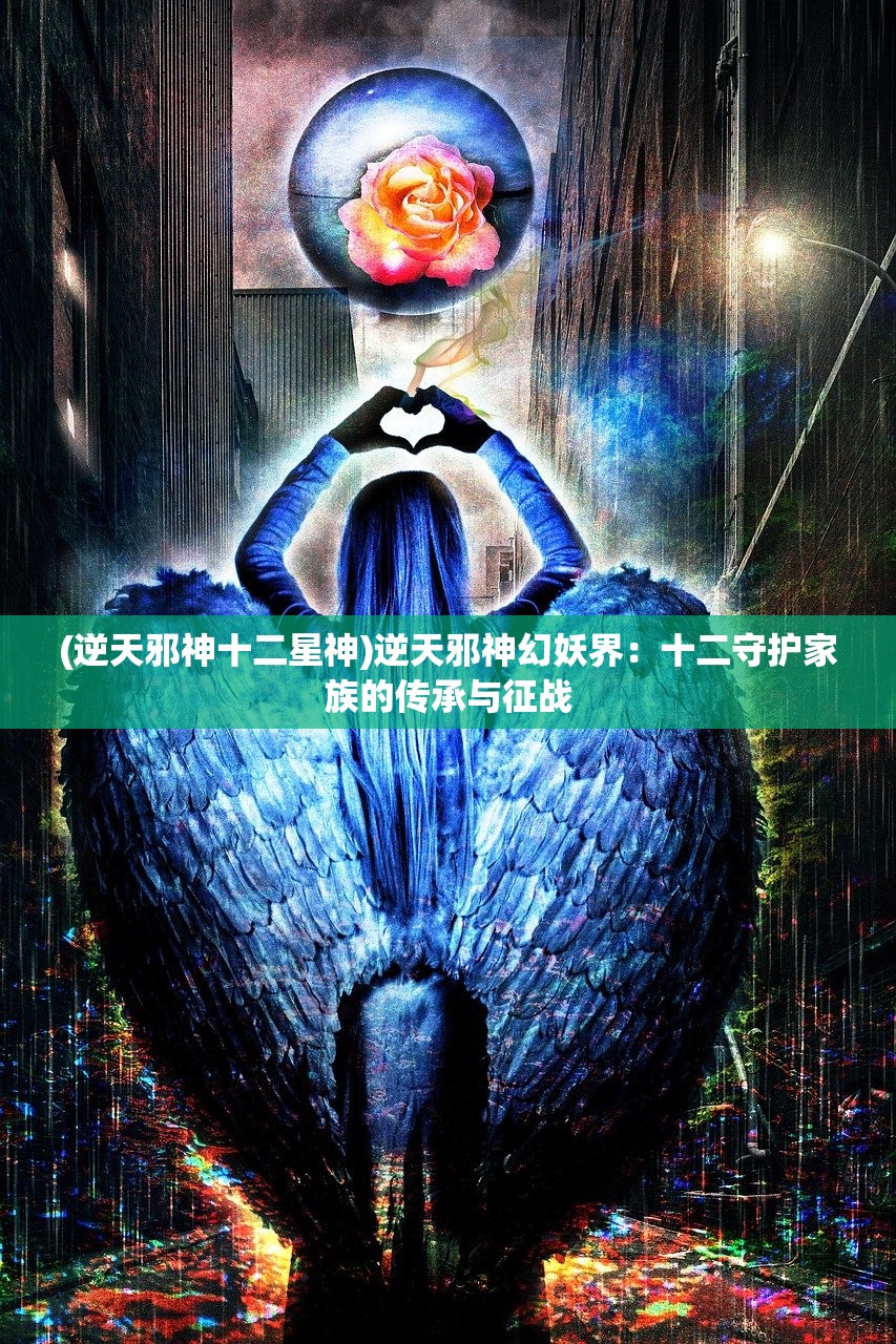 (逆天邪神十二星神)逆天邪神幻妖界：十二守护家族的传承与征战