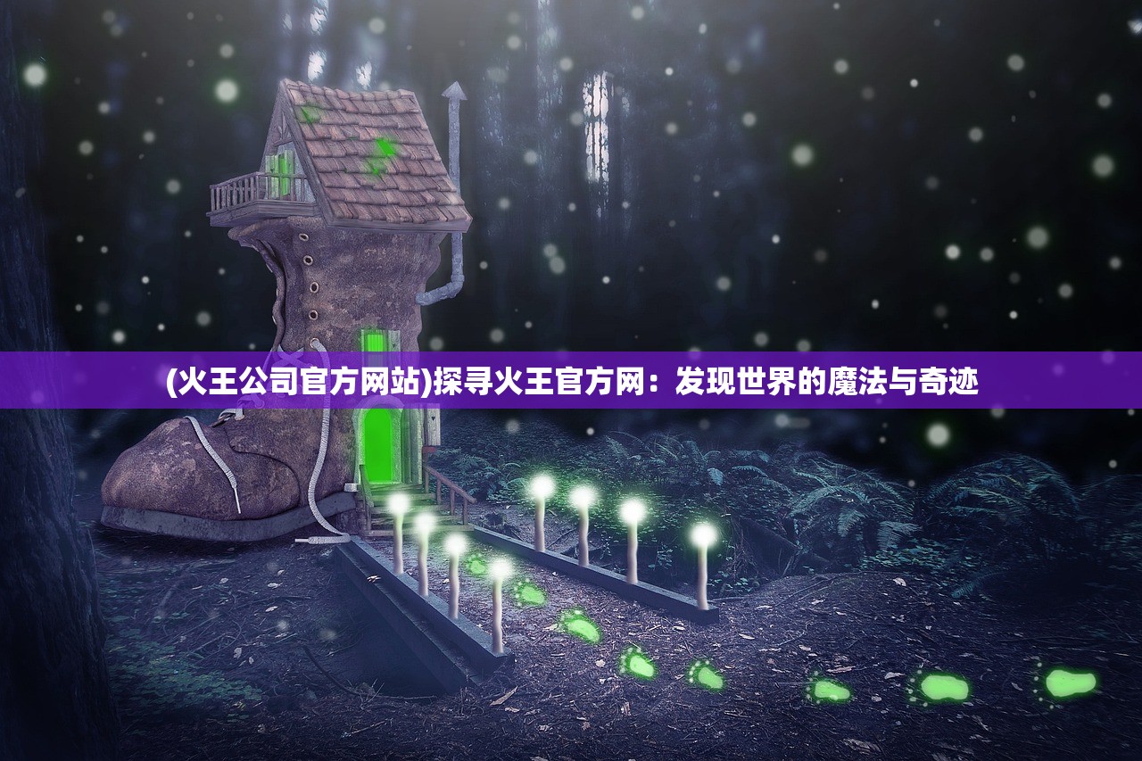 (火王公司官方网站)探寻火王官方网：发现世界的魔法与奇迹