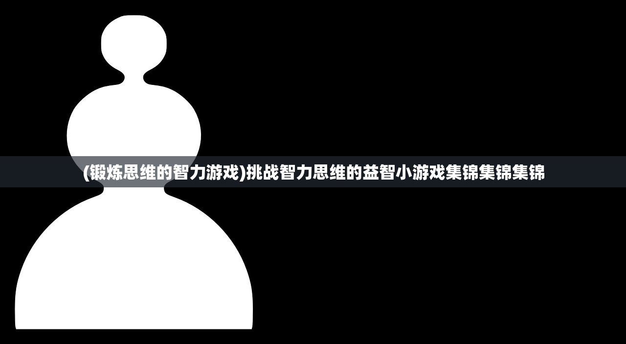 (锻炼思维的智力游戏)挑战智力思维的益智小游戏集锦集锦集锦