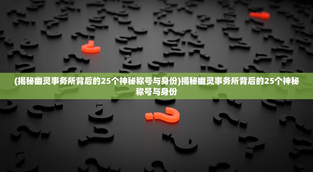 (揭秘幽灵事务所背后的25个神秘称号与身份)揭秘幽灵事务所背后的25个神秘称号与身份