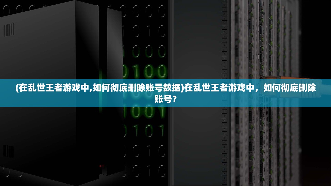 (在乱世王者游戏中,如何彻底删除账号数据)在乱世王者游戏中，如何彻底删除账号？