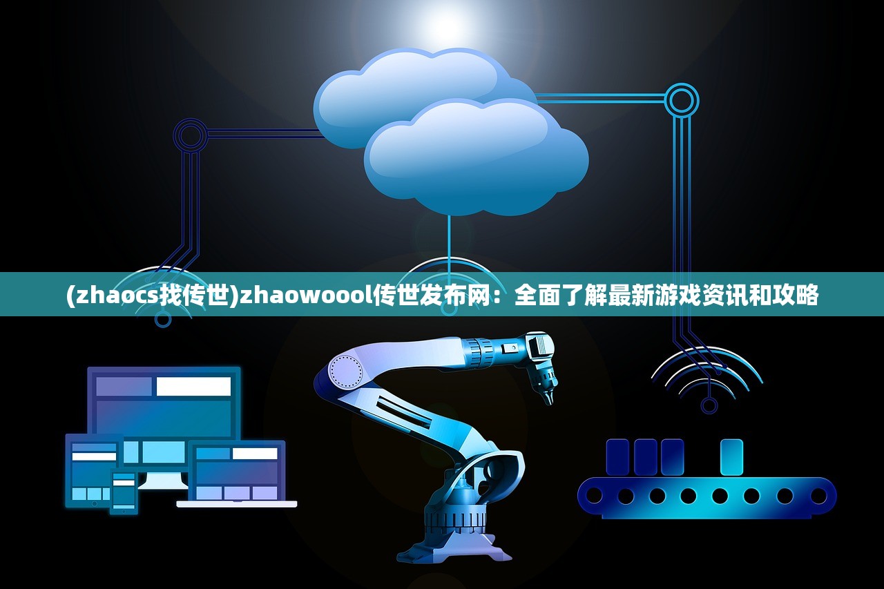 (zhaocs找传世)zhaowoool传世发布网：全面了解最新游戏资讯和攻略