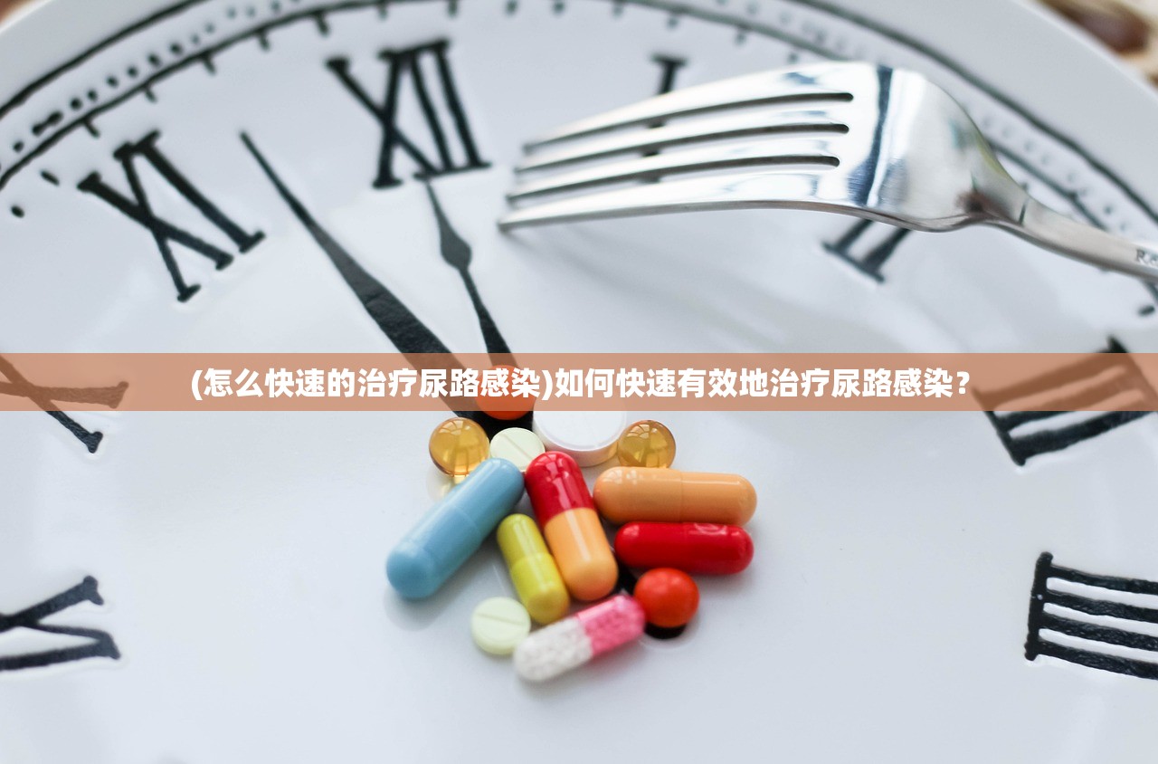 (怎么快速的治疗尿路感染)如何快速有效地治疗尿路感染？