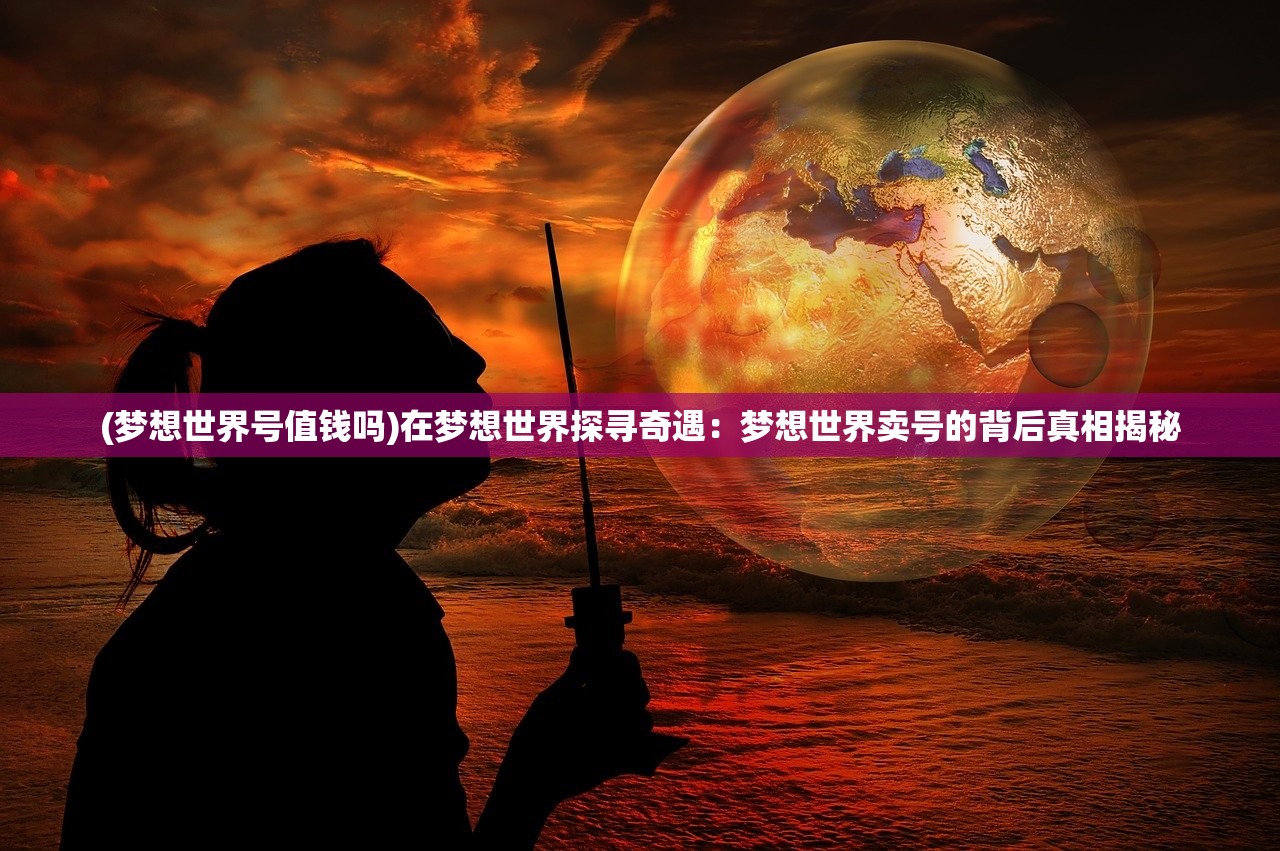 (梦想世界号值钱吗)在梦想世界探寻奇遇：梦想世界卖号的背后真相揭秘