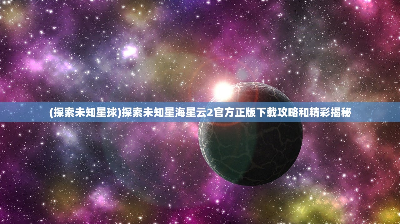 (探索未知星球)探索未知星海星云2官方正版下载攻略和精彩揭秘