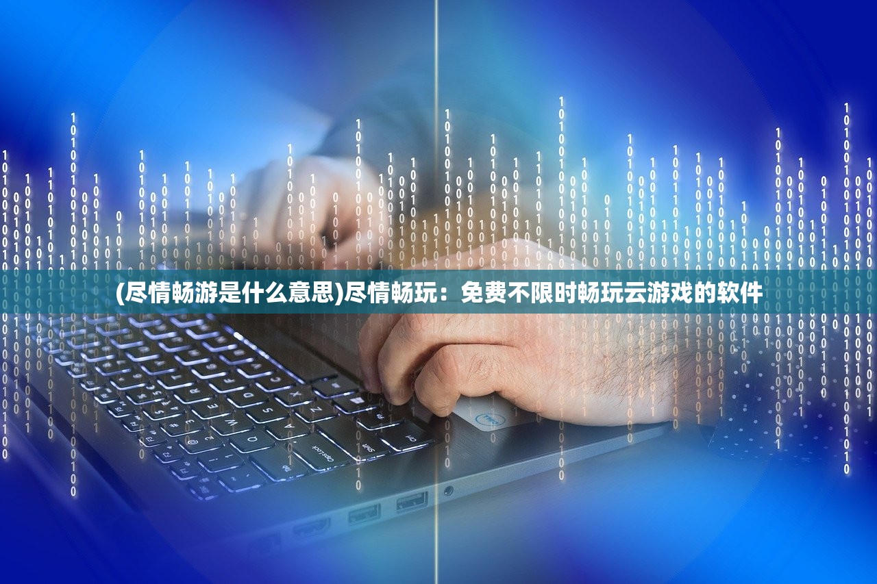 (尽情畅游是什么意思)尽情畅玩：免费不限时畅玩云游戏的软件