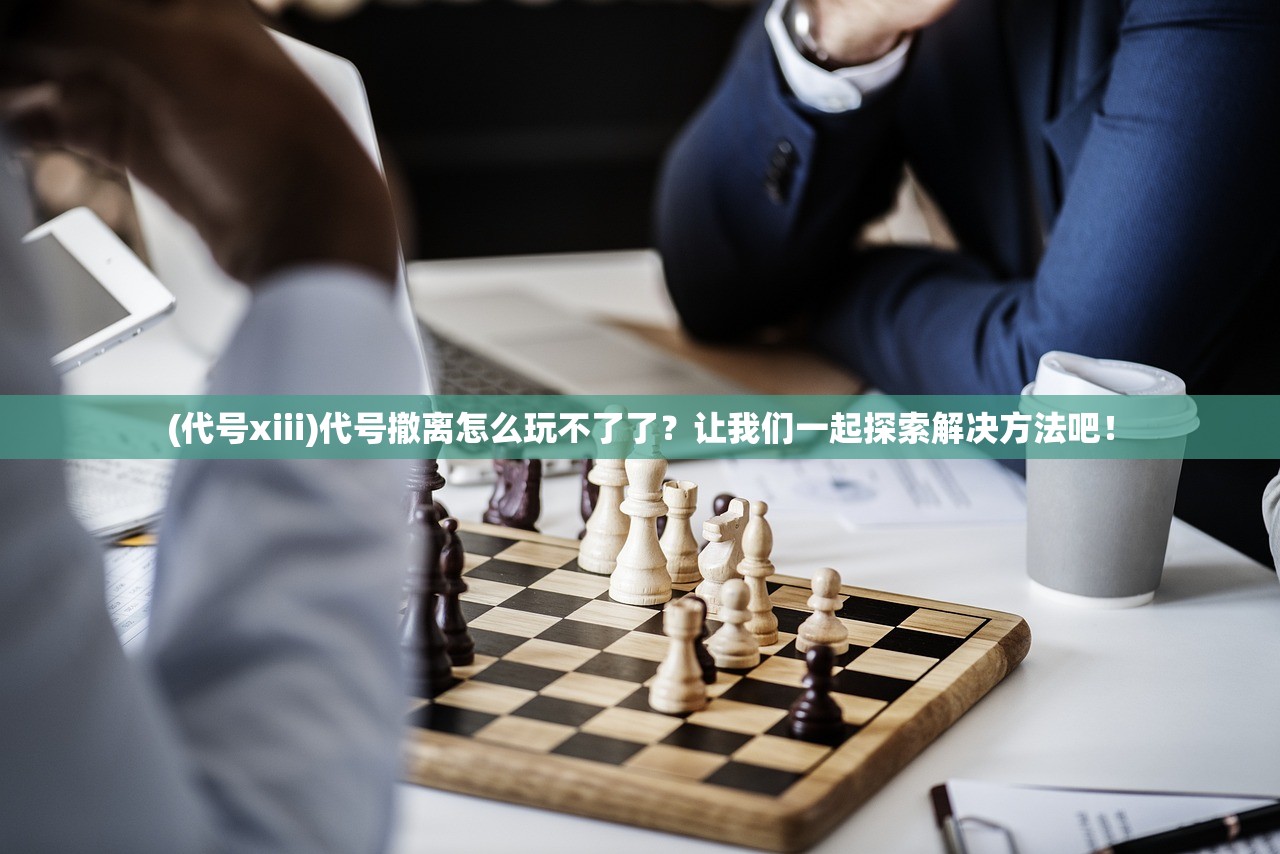 (代号xiii)代号撤离怎么玩不了了？让我们一起探索解决方法吧！