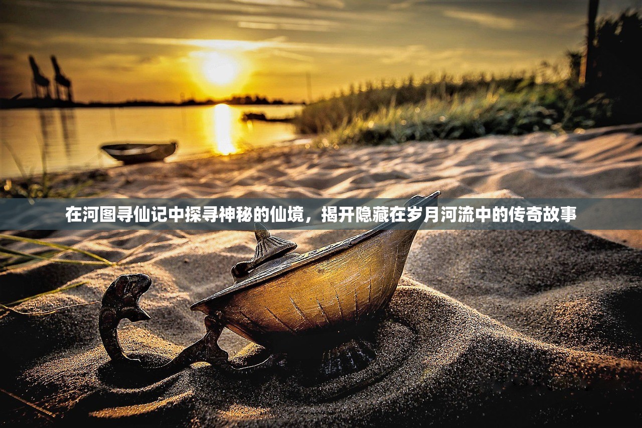 在河图寻仙记中探寻神秘的仙境，揭开隐藏在岁月河流中的传奇故事