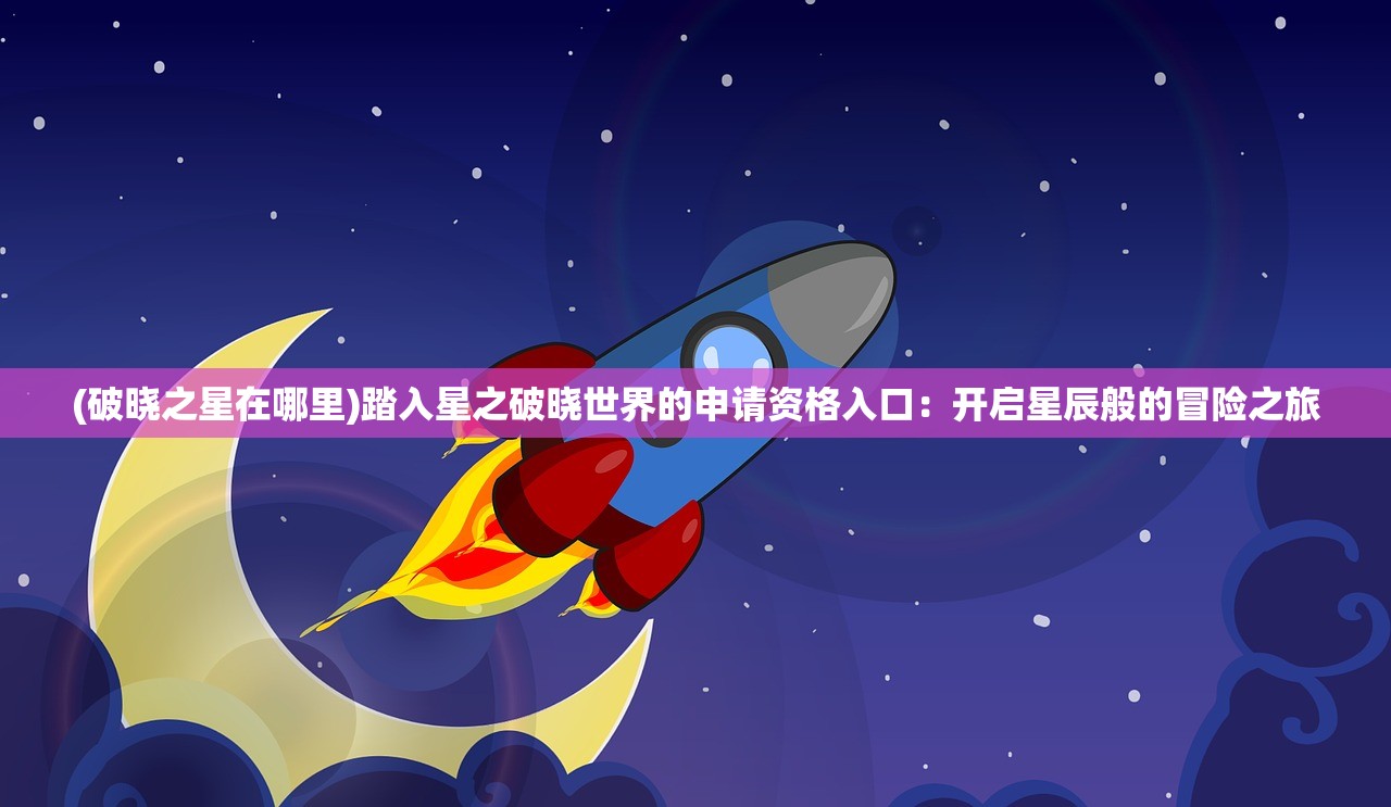 (破晓之星在哪里)踏入星之破晓世界的申请资格入口：开启星辰般的冒险之旅