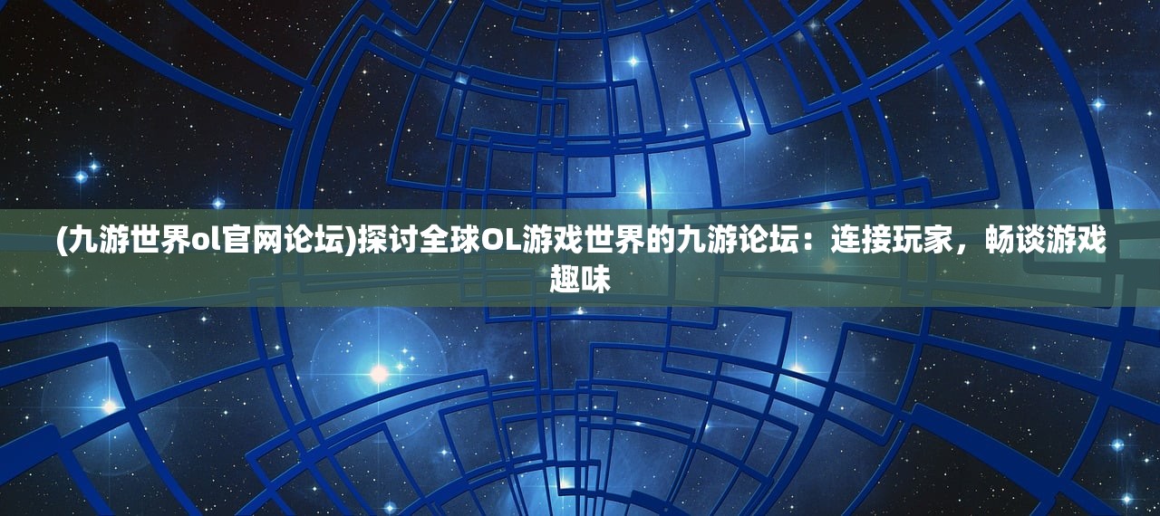 (九游世界ol官网论坛)探讨全球OL游戏世界的九游论坛：连接玩家，畅谈游戏趣味