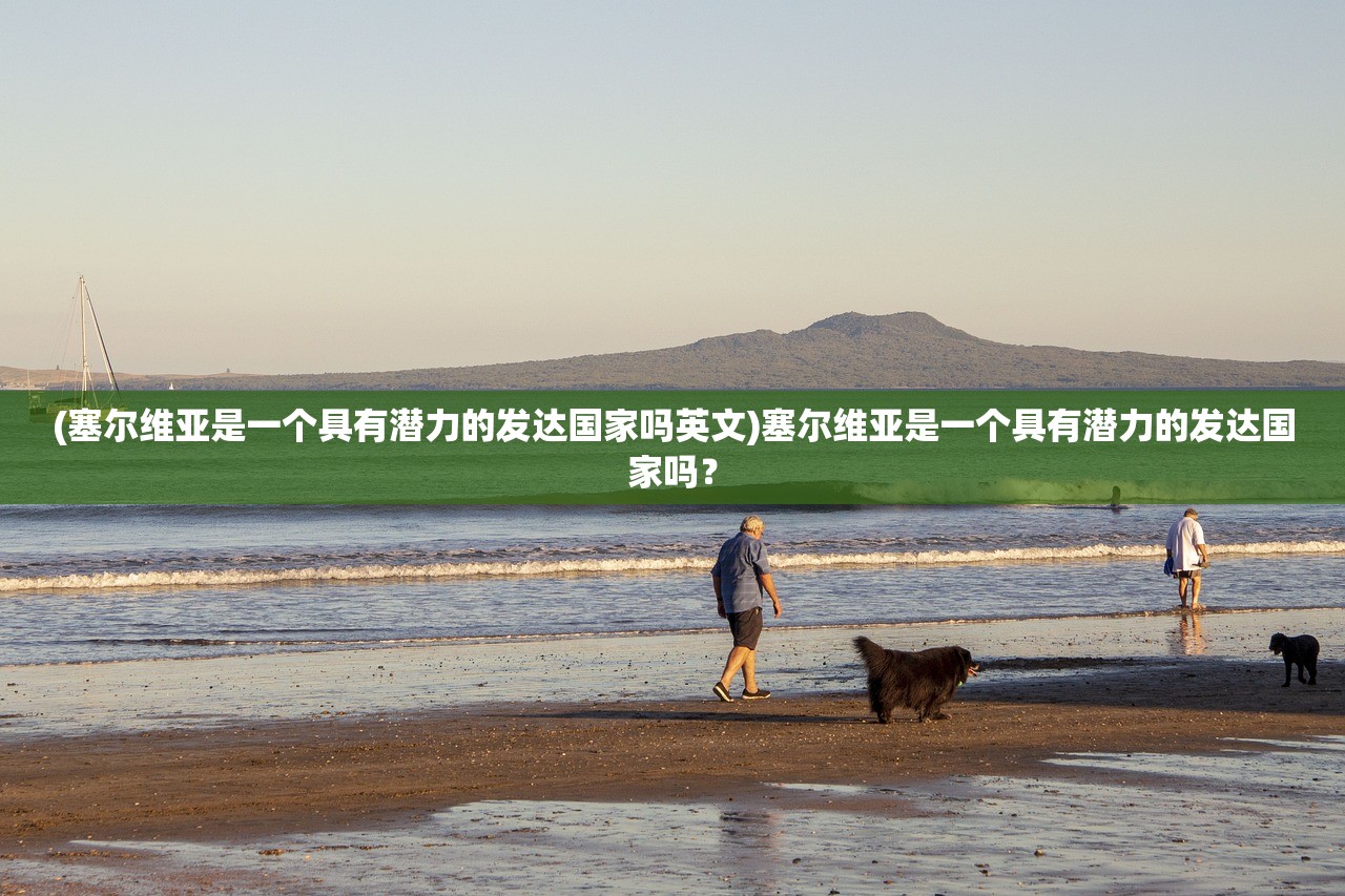 (塞尔维亚是一个具有潜力的发达国家吗英文)塞尔维亚是一个具有潜力的发达国家吗？