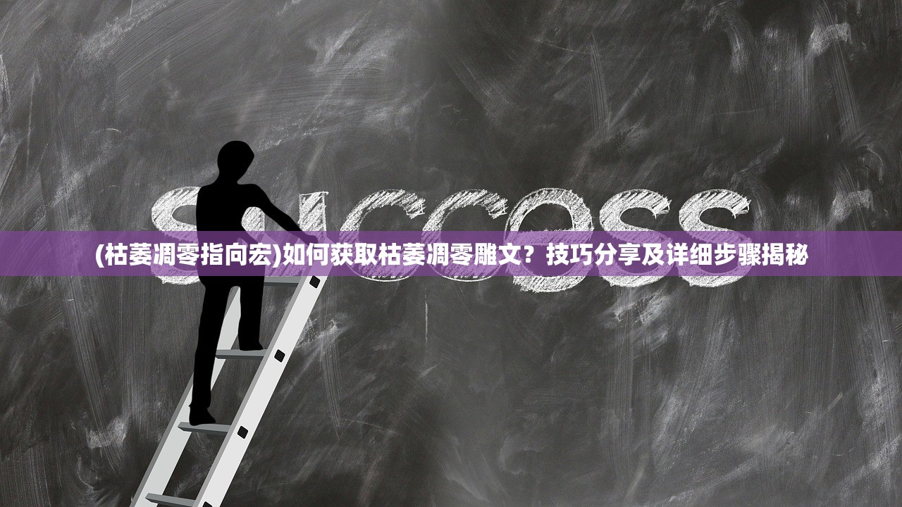 (枯萎凋零指向宏)如何获取枯萎凋零雕文？技巧分享及详细步骤揭秘