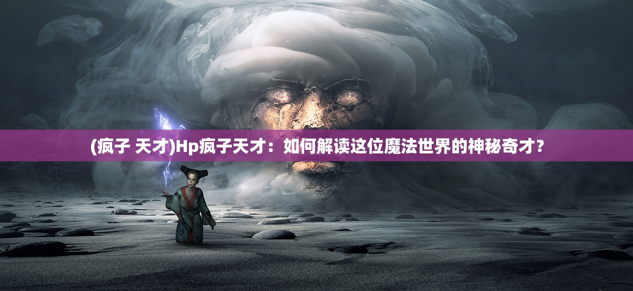 (疯子 天才)Hp疯子天才：如何解读这位魔法世界的神秘奇才？