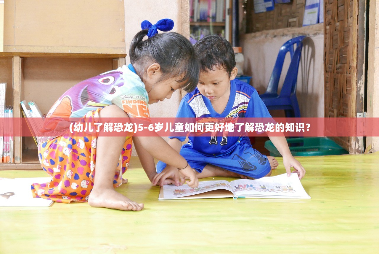 (幼儿了解恐龙)5-6岁儿童如何更好地了解恐龙的知识？