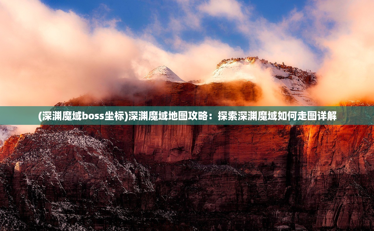 (深渊魔域boss坐标)深渊魔域地图攻略：探索深渊魔域如何走图详解