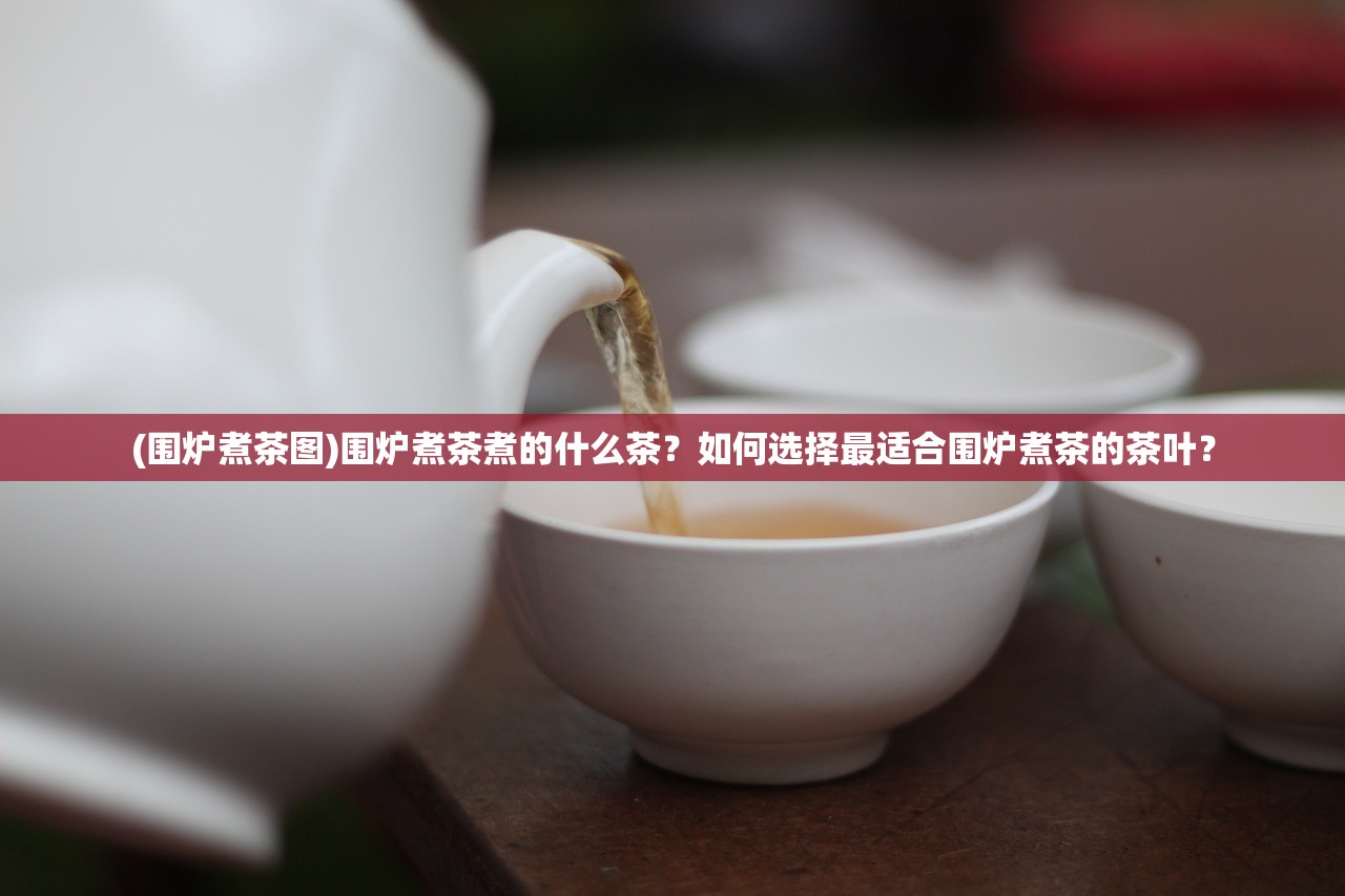 (围炉煮茶图)围炉煮茶煮的什么茶？如何选择最适合围炉煮茶的茶叶？