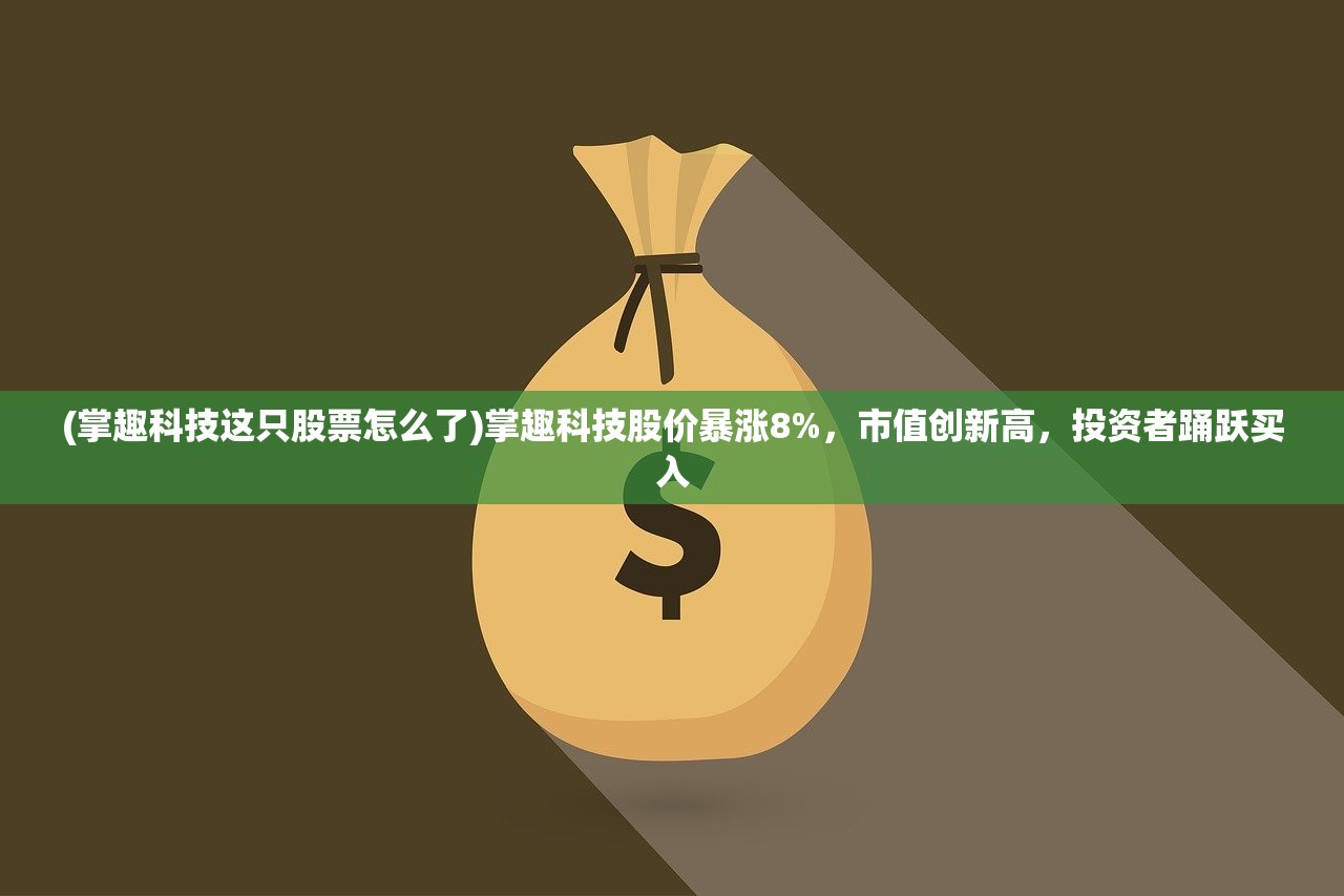 (掌趣科技这只股票怎么了)掌趣科技股价暴涨8%，市值创新高，投资者踊跃买入