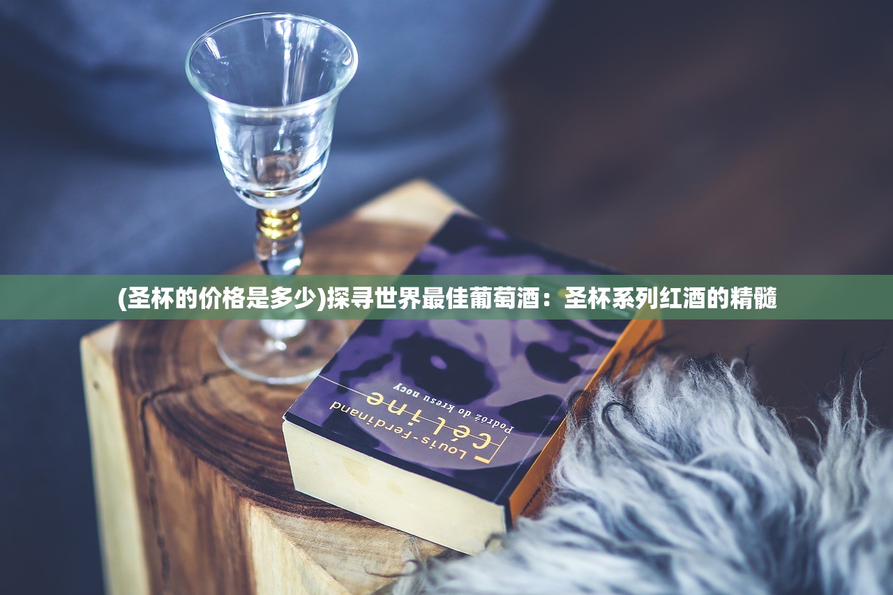 (圣杯的价格是多少)探寻世界最佳葡萄酒：圣杯系列红酒的精髓