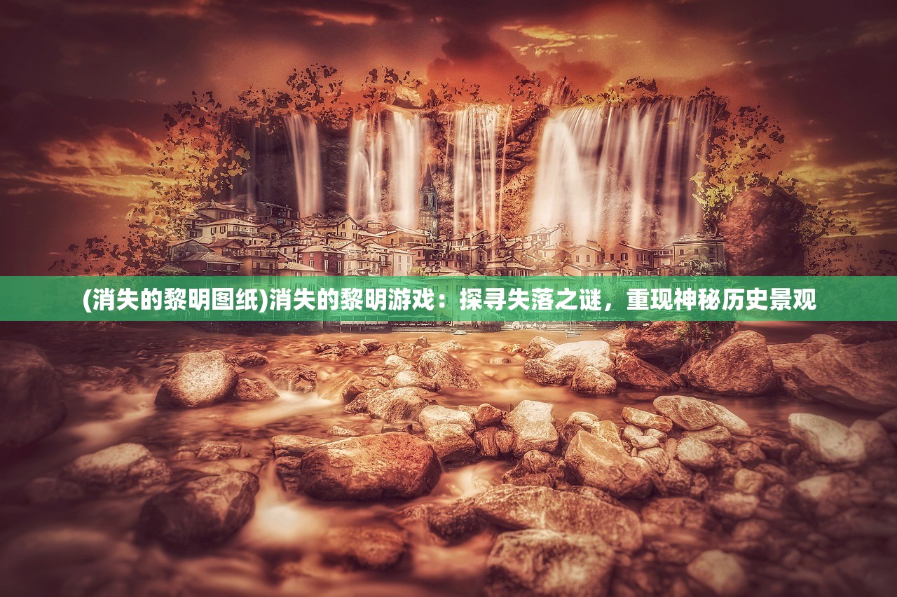 (消失的黎明图纸)消失的黎明游戏：探寻失落之谜，重现神秘历史景观