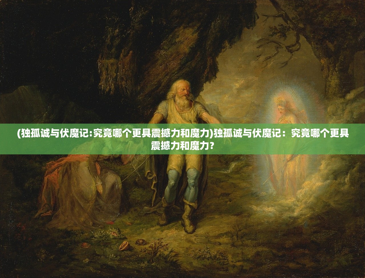 (独孤诚与伏魔记:究竟哪个更具震撼力和魔力)独孤诚与伏魔记：究竟哪个更具震撼力和魔力？