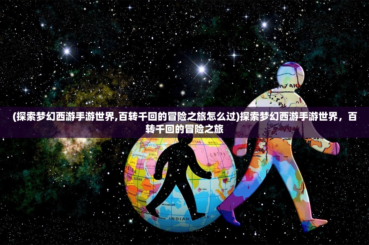 (探索梦幻西游手游世界,百转千回的冒险之旅怎么过)探索梦幻西游手游世界，百转千回的冒险之旅