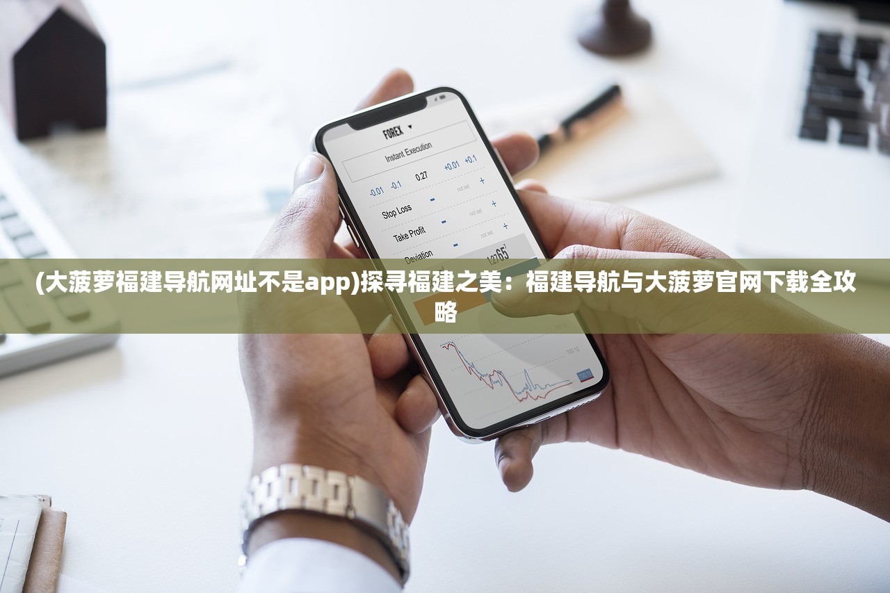 (大菠萝福建导航网址不是app)探寻福建之美：福建导航与大菠萝官网下载全攻略