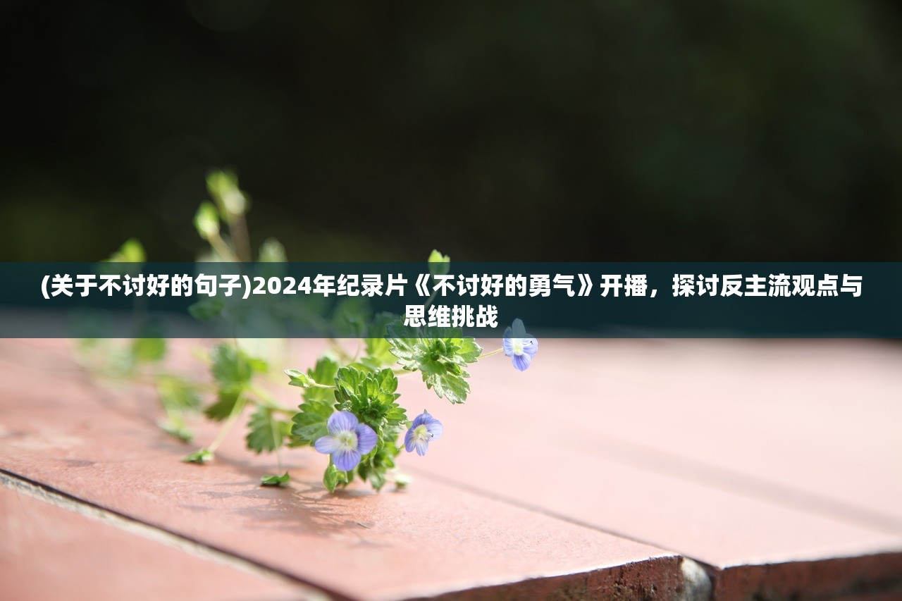 (关于不讨好的句子)2024年纪录片《不讨好的勇气》开播，探讨反主流观点与思维挑战