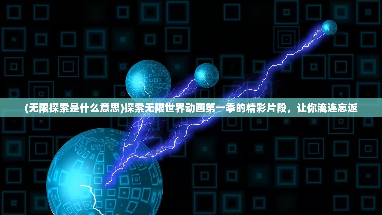 (无限探索是什么意思)探索无限世界动画第一季的精彩片段，让你流连忘返