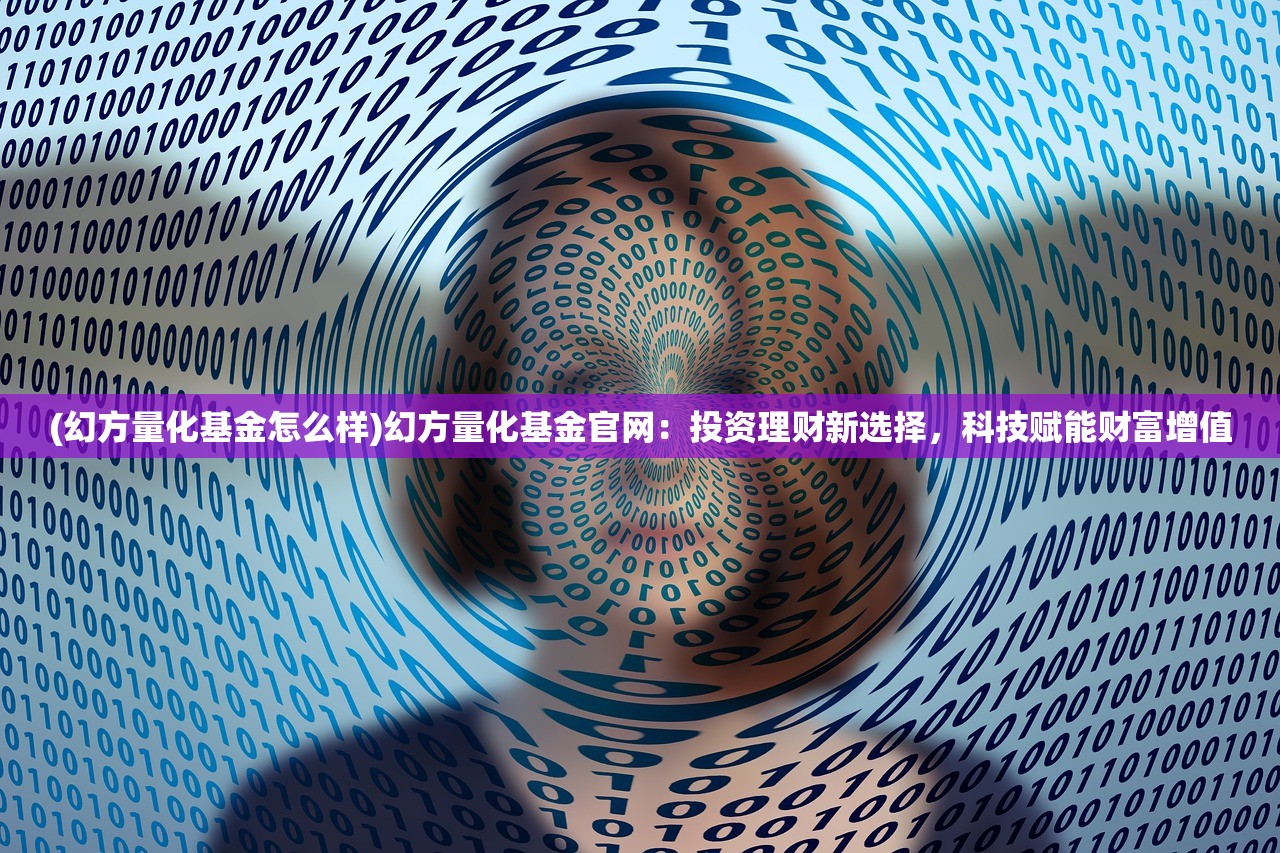 (幻方量化基金怎么样)幻方量化基金官网：投资理财新选择，科技赋能财富增值