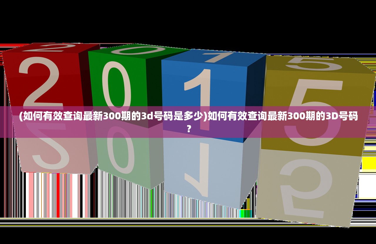 (如何有效查询最新300期的3d号码是多少)如何有效查询最新300期的3D号码？