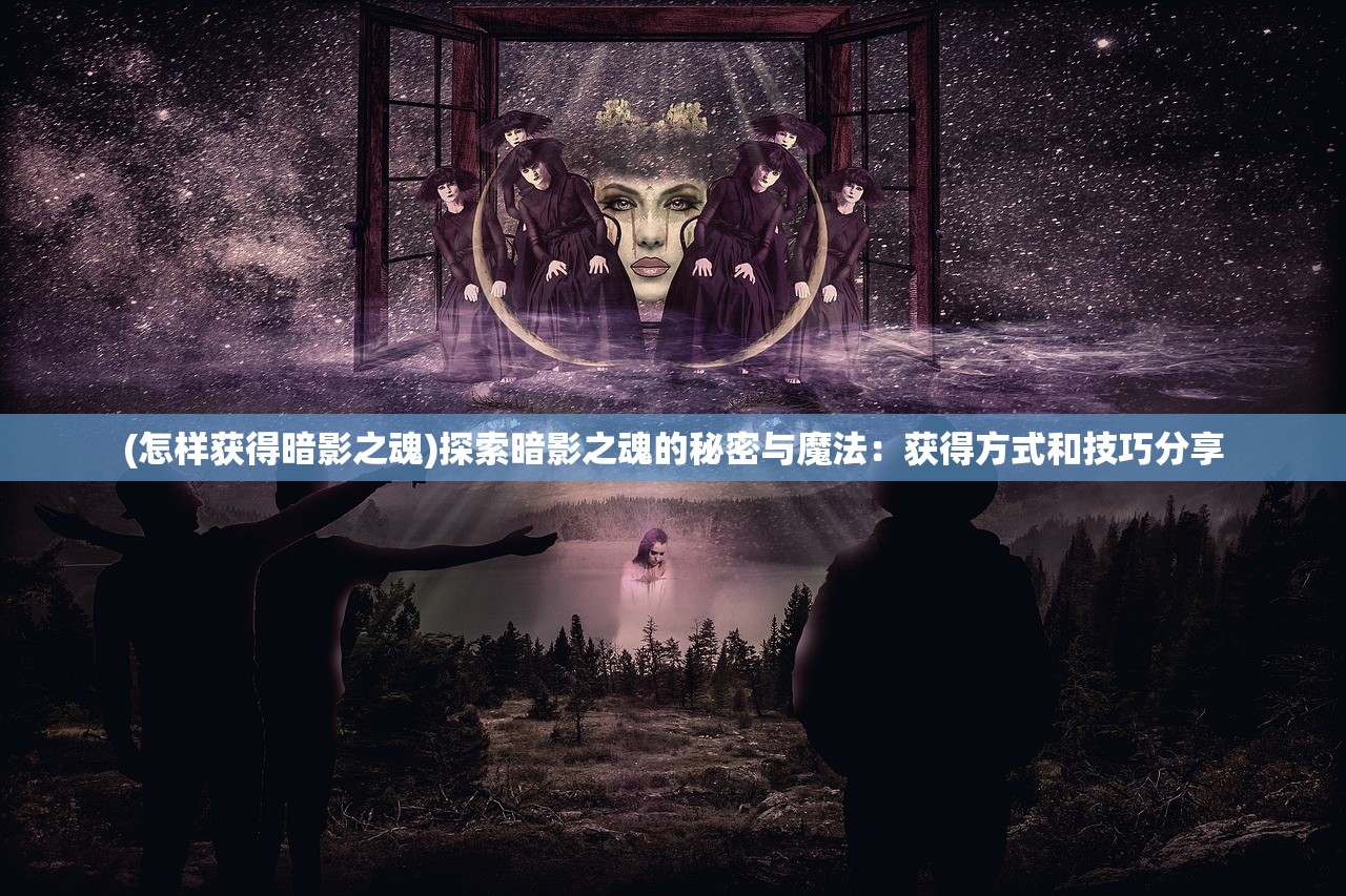 (怎样获得暗影之魂)探索暗影之魂的秘密与魔法：获得方式和技巧分享