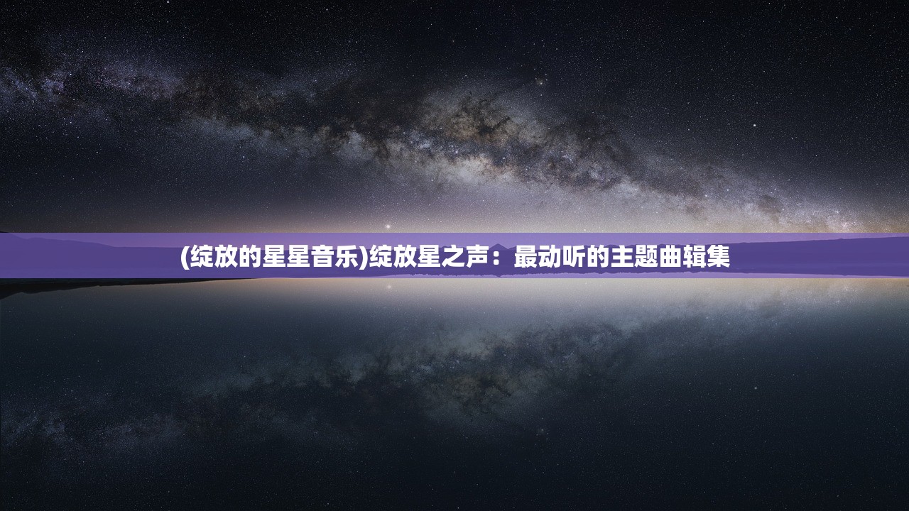 (绽放的星星音乐)绽放星之声：最动听的主题曲辑集