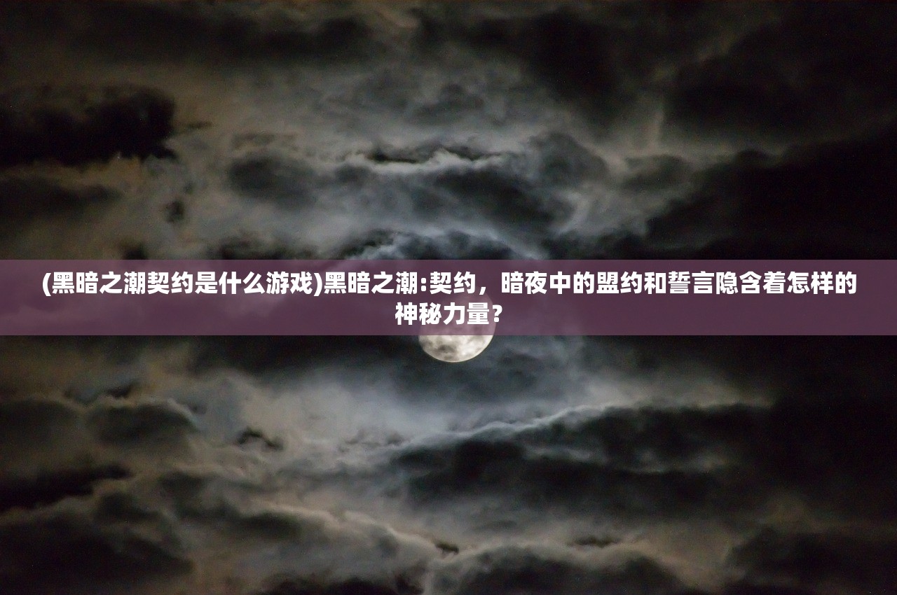 (黑暗之潮契约是什么游戏)黑暗之潮:契约，暗夜中的盟约和誓言隐含着怎样的神秘力量？