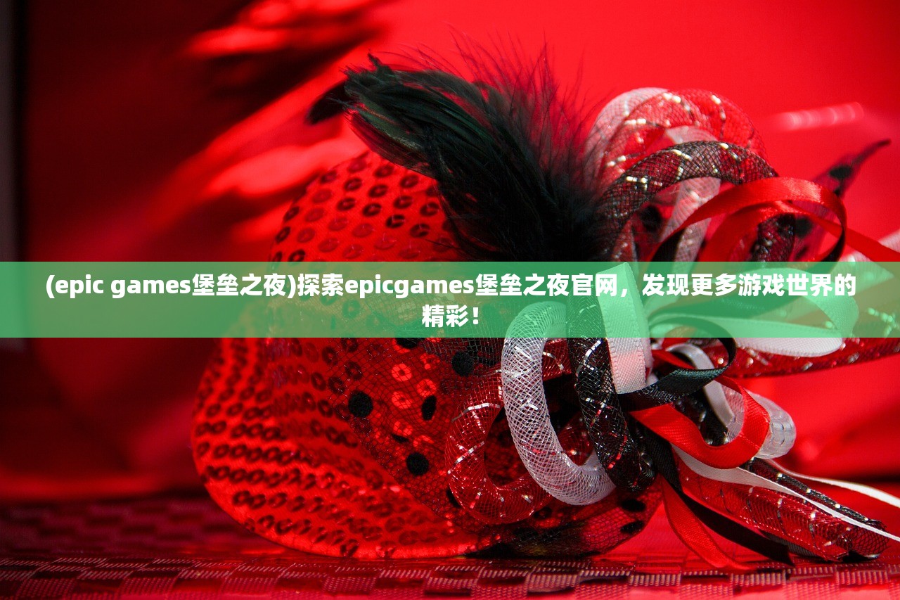 (epic games堡垒之夜)探索epicgames堡垒之夜官网，发现更多游戏世界的精彩！