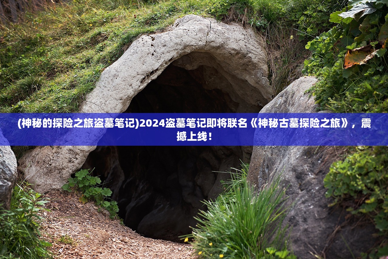 (神秘的探险之旅盗墓笔记)2024盗墓笔记即将联名《神秘古墓探险之旅》，震撼上线！