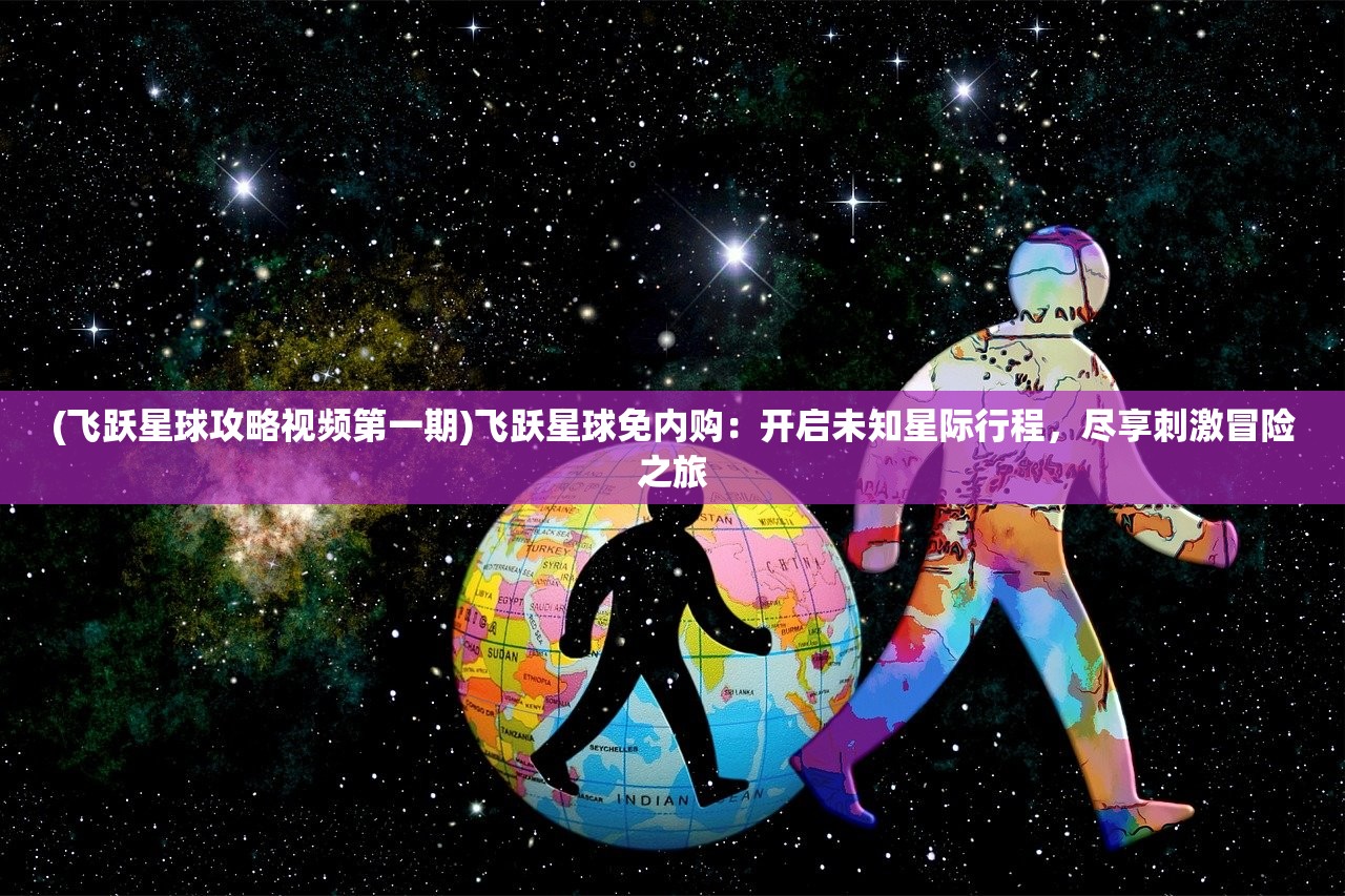 (飞跃星球攻略视频第一期)飞跃星球免内购：开启未知星际行程，尽享刺激冒险之旅