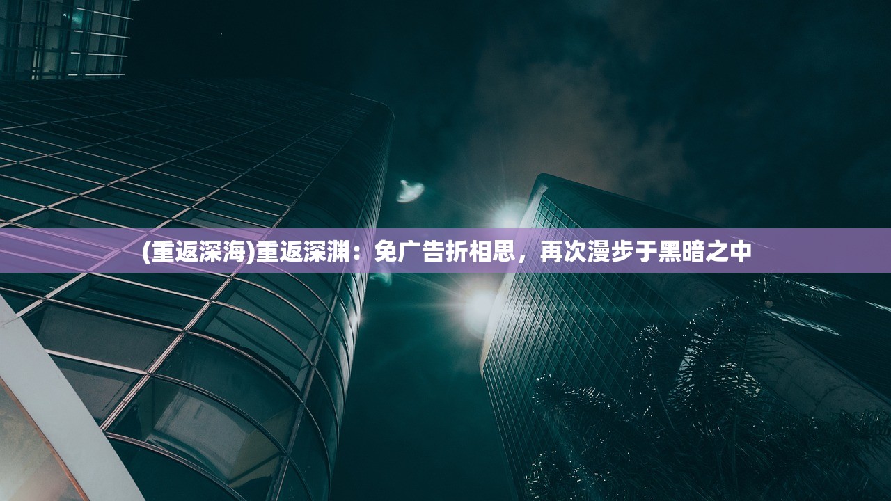 (重返深海)重返深渊：免广告折相思，再次漫步于黑暗之中