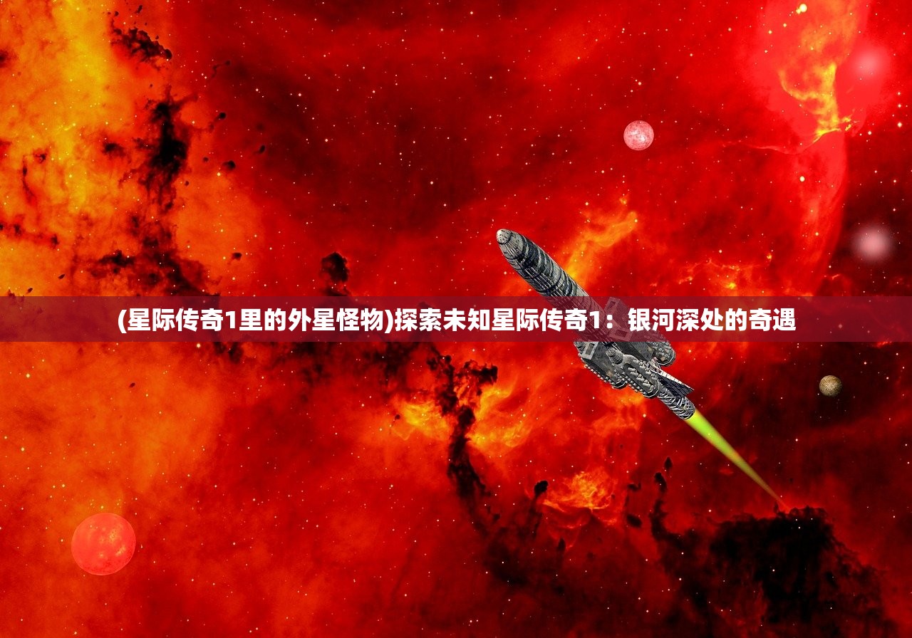 (星际传奇1里的外星怪物)探索未知星际传奇1：银河深处的奇遇