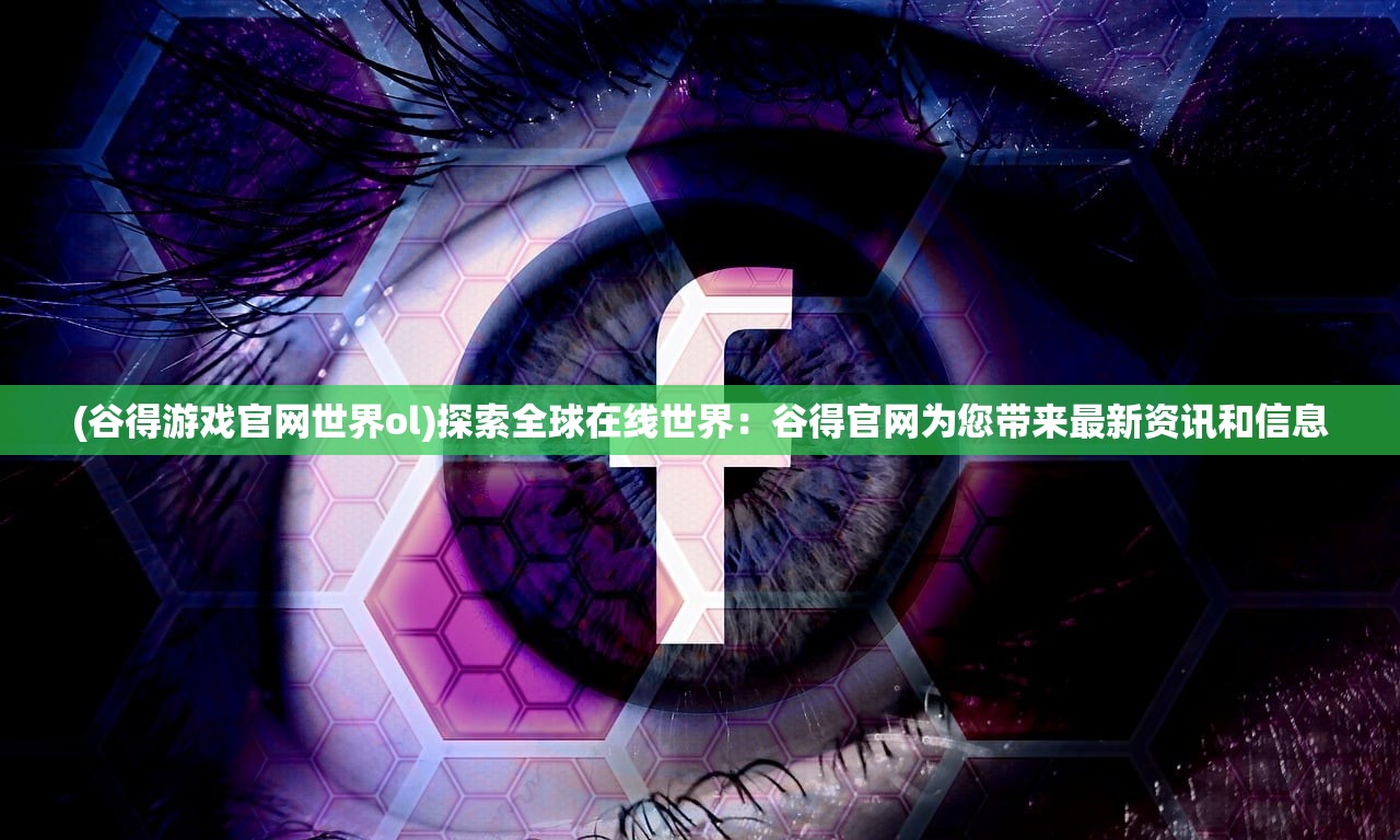 (谷得游戏官网世界ol)探索全球在线世界：谷得官网为您带来最新资讯和信息