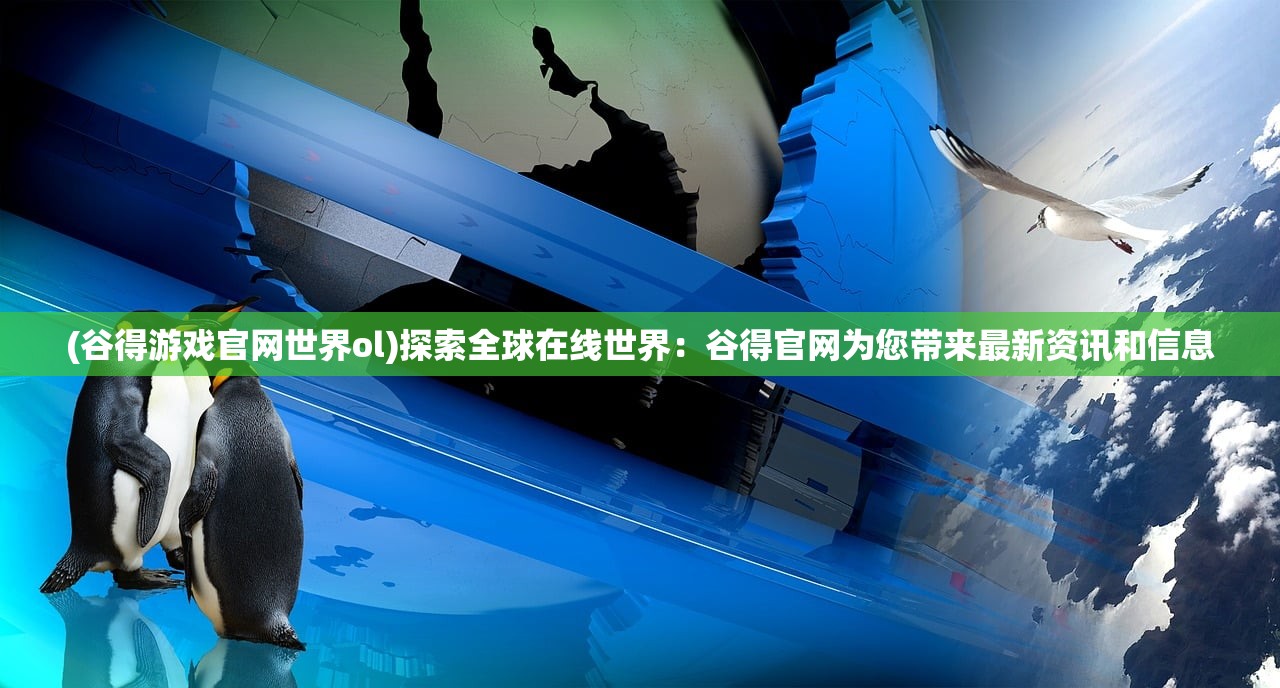 (谷得游戏官网世界ol)探索全球在线世界：谷得官网为您带来最新资讯和信息