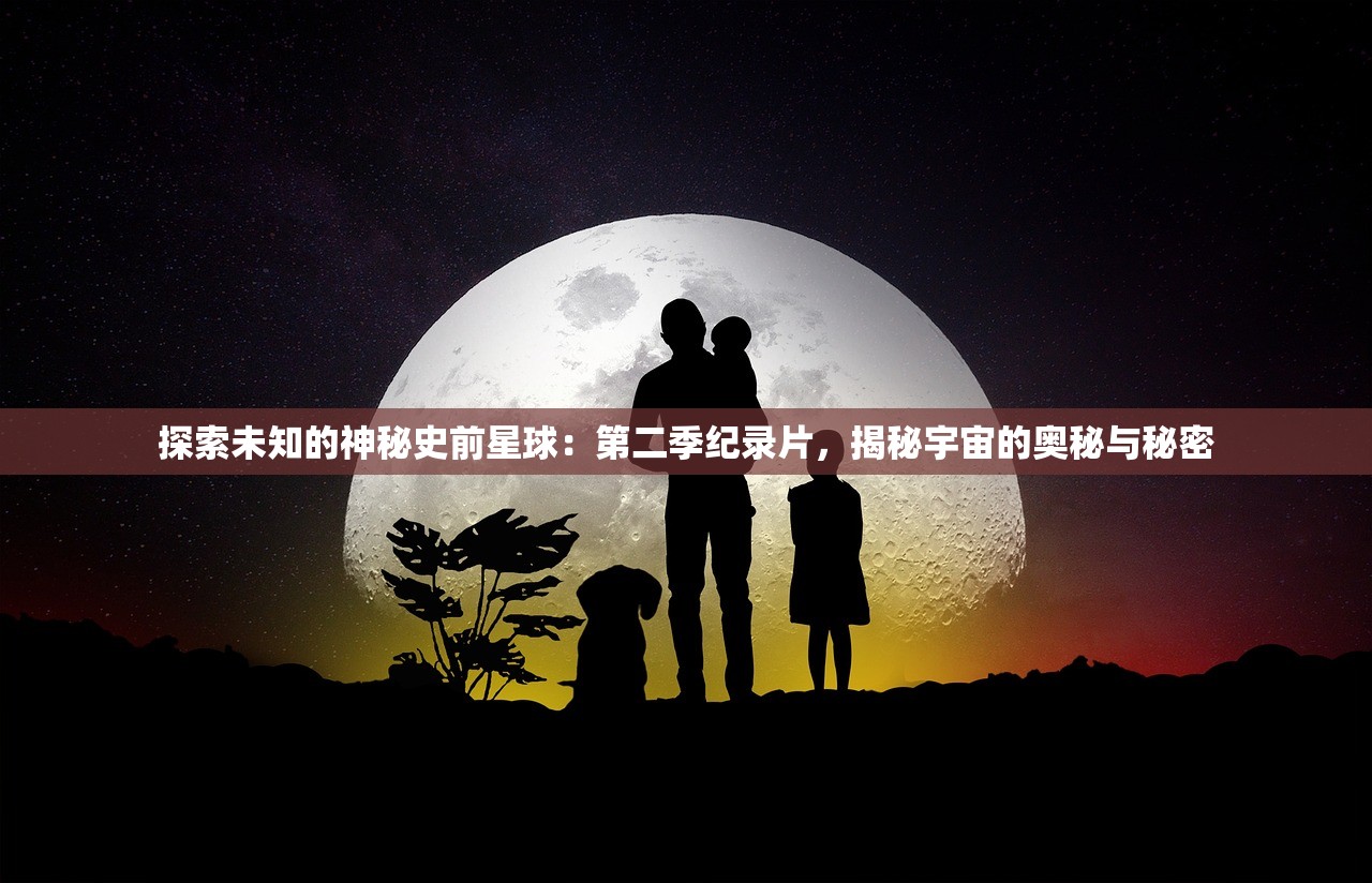 探索未知的神秘史前星球：第二季纪录片，揭秘宇宙的奥秘与秘密