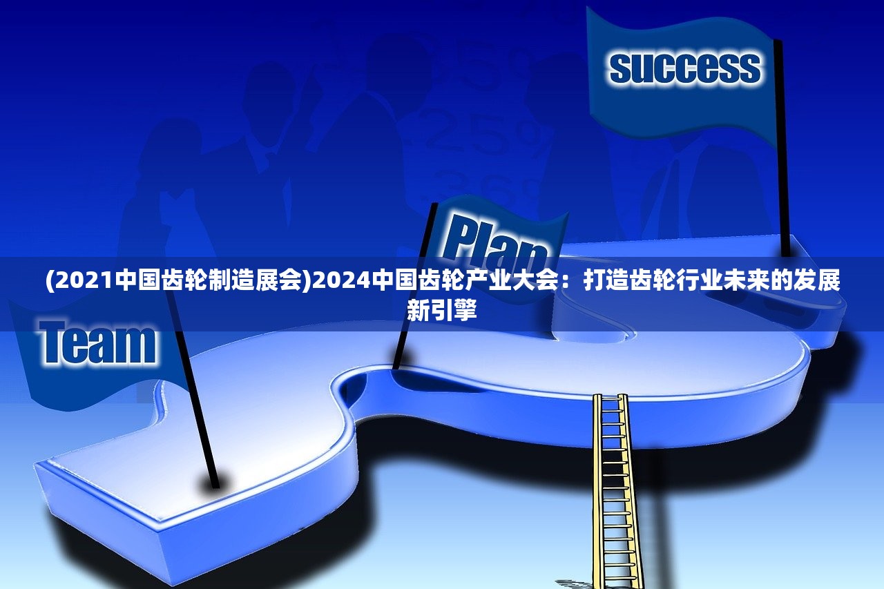 (2021中国齿轮制造展会)2024中国齿轮产业大会：打造齿轮行业未来的发展新引擎