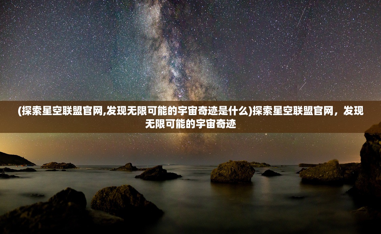 (探索星空联盟官网,发现无限可能的宇宙奇迹是什么)探索星空联盟官网，发现无限可能的宇宙奇迹