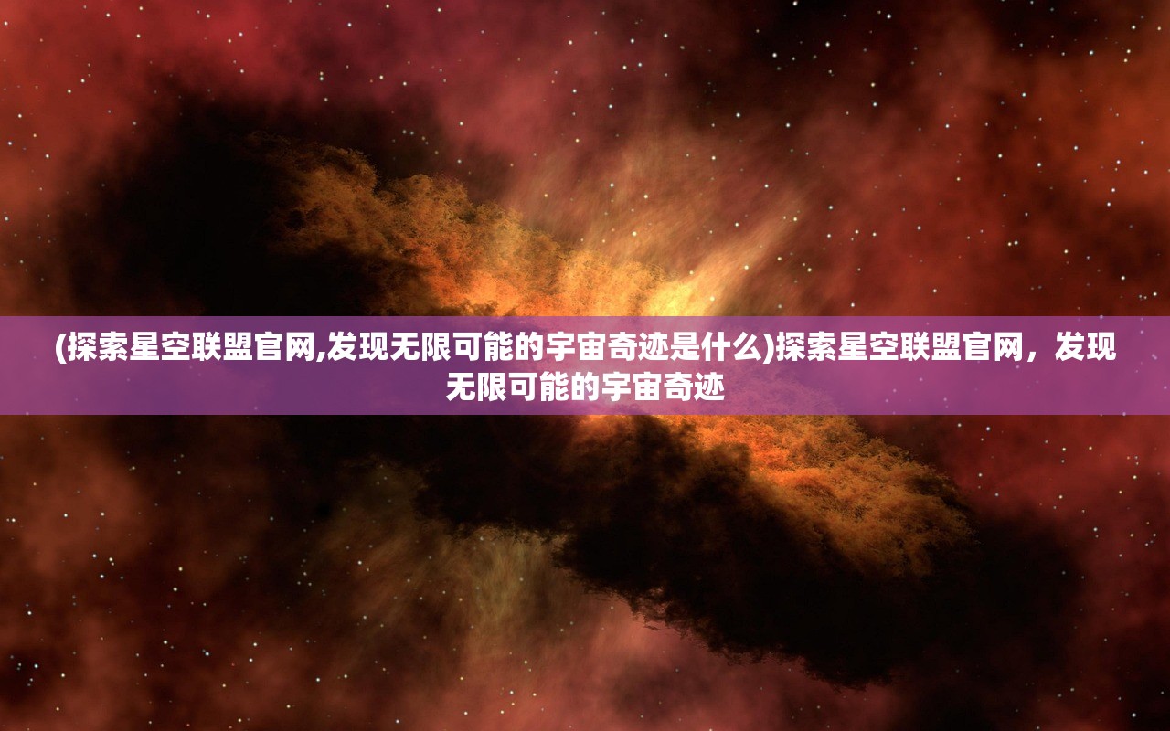 (探索星空联盟官网,发现无限可能的宇宙奇迹是什么)探索星空联盟官网，发现无限可能的宇宙奇迹