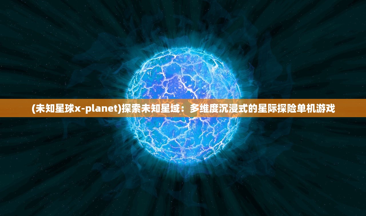 (未知星球x-planet)探索未知星域：多维度沉浸式的星际探险单机游戏